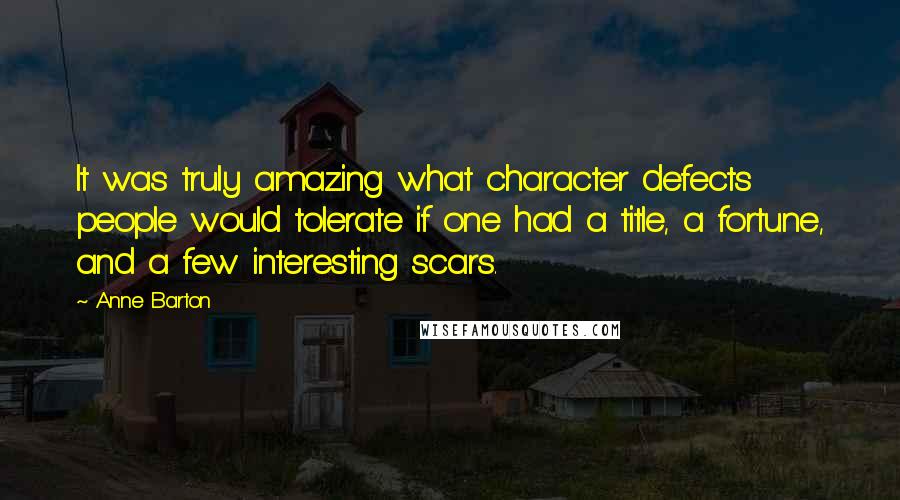 Anne Barton Quotes: It was truly amazing what character defects people would tolerate if one had a title, a fortune, and a few interesting scars.