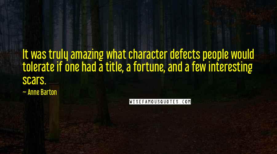 Anne Barton Quotes: It was truly amazing what character defects people would tolerate if one had a title, a fortune, and a few interesting scars.