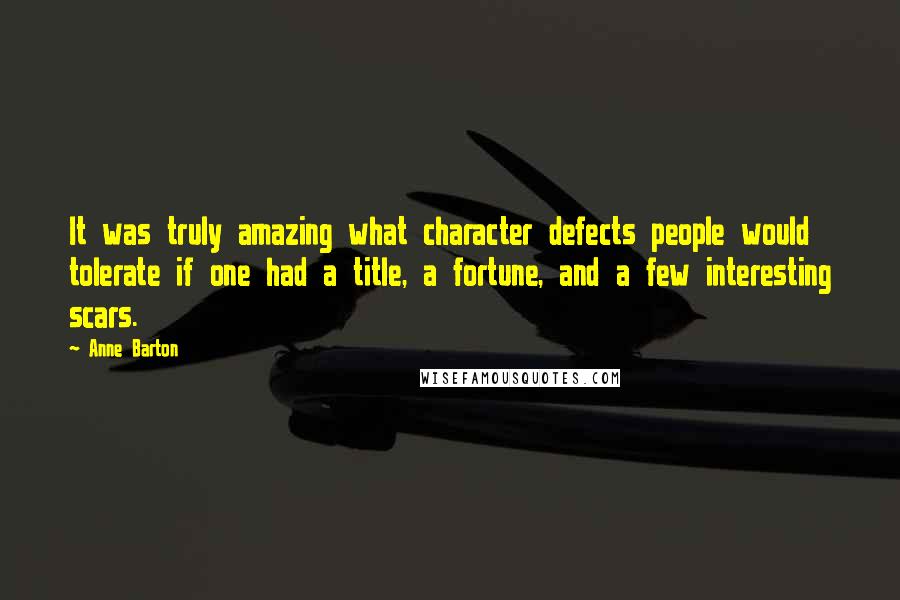 Anne Barton Quotes: It was truly amazing what character defects people would tolerate if one had a title, a fortune, and a few interesting scars.