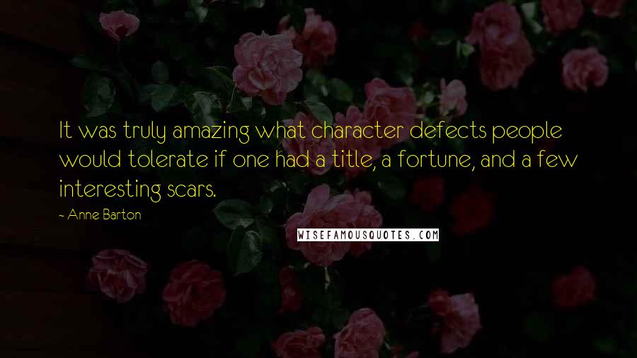 Anne Barton Quotes: It was truly amazing what character defects people would tolerate if one had a title, a fortune, and a few interesting scars.