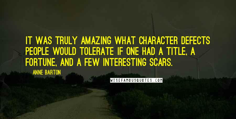 Anne Barton Quotes: It was truly amazing what character defects people would tolerate if one had a title, a fortune, and a few interesting scars.