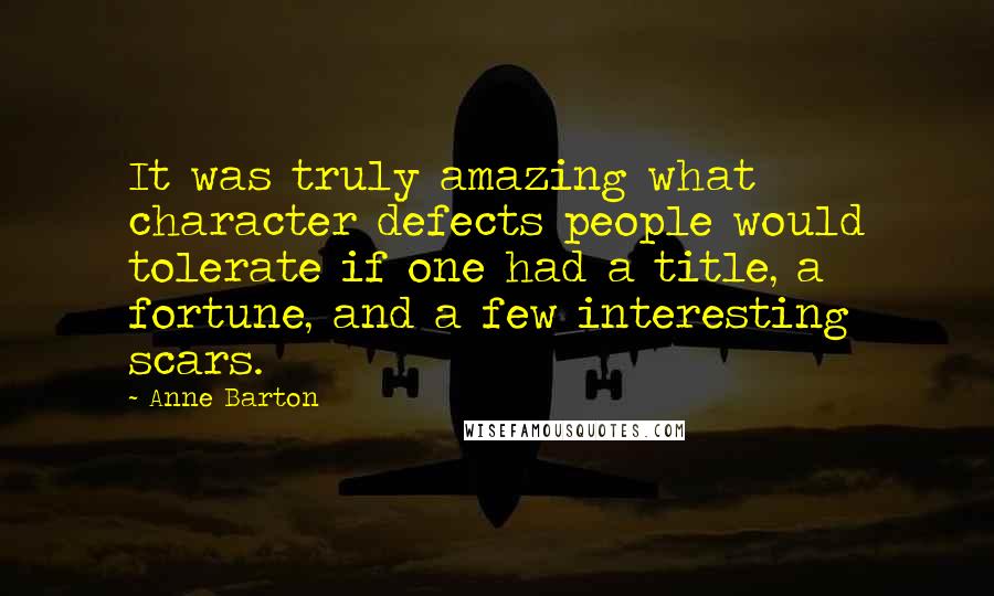 Anne Barton Quotes: It was truly amazing what character defects people would tolerate if one had a title, a fortune, and a few interesting scars.