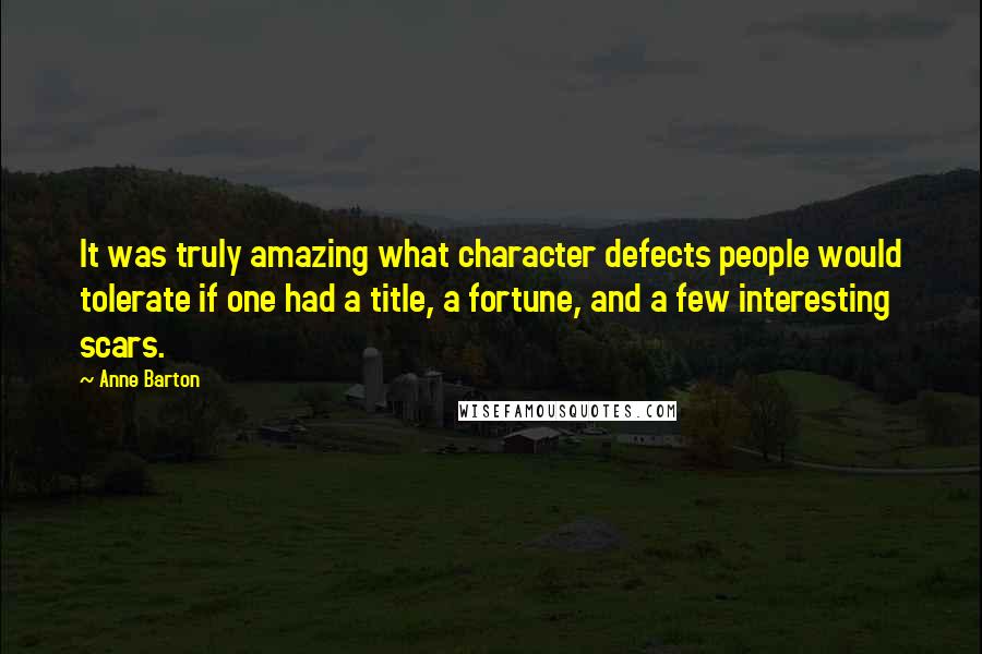 Anne Barton Quotes: It was truly amazing what character defects people would tolerate if one had a title, a fortune, and a few interesting scars.