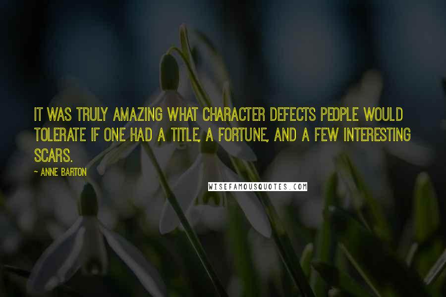 Anne Barton Quotes: It was truly amazing what character defects people would tolerate if one had a title, a fortune, and a few interesting scars.