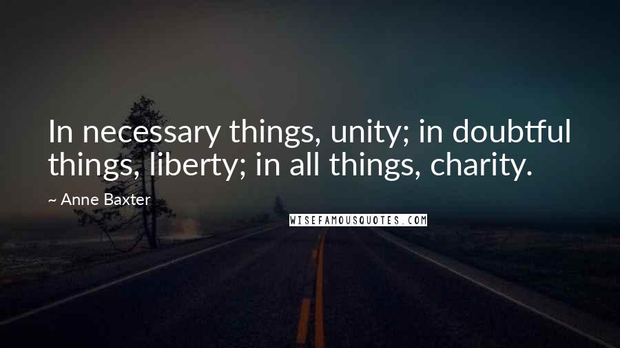 Anne Baxter Quotes: In necessary things, unity; in doubtful things, liberty; in all things, charity.