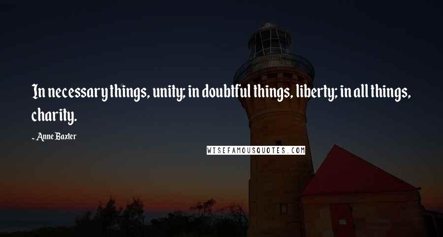 Anne Baxter Quotes: In necessary things, unity; in doubtful things, liberty; in all things, charity.