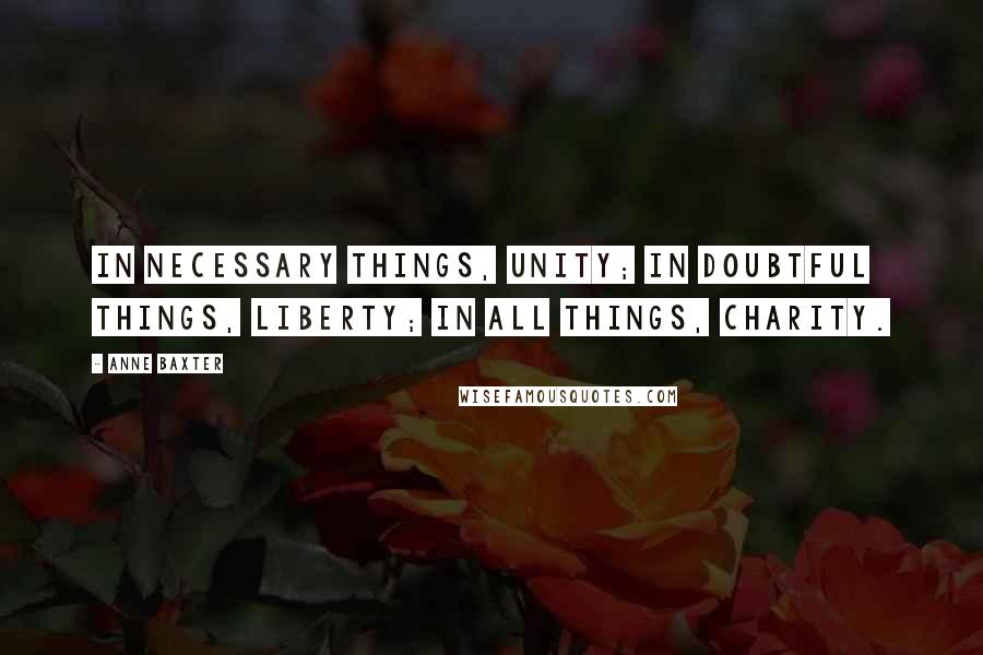 Anne Baxter Quotes: In necessary things, unity; in doubtful things, liberty; in all things, charity.