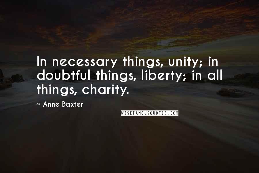 Anne Baxter Quotes: In necessary things, unity; in doubtful things, liberty; in all things, charity.