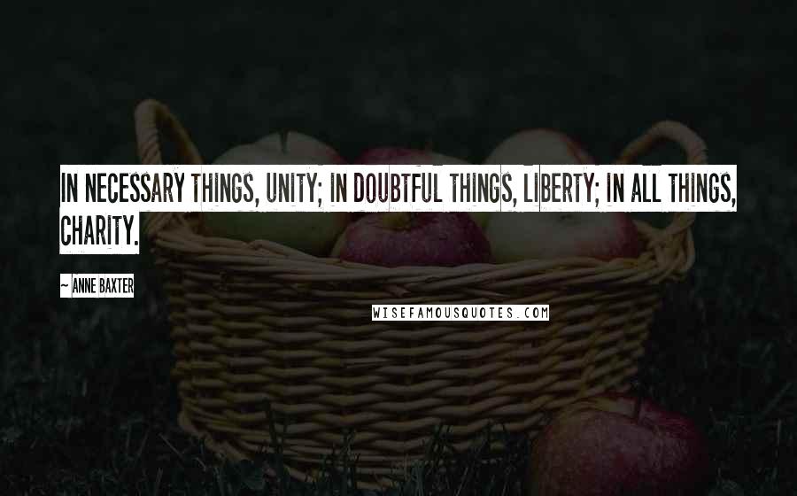 Anne Baxter Quotes: In necessary things, unity; in doubtful things, liberty; in all things, charity.