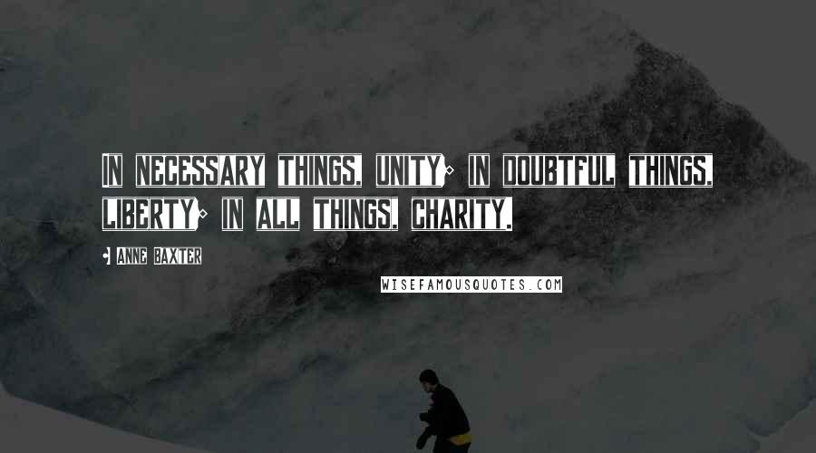 Anne Baxter Quotes: In necessary things, unity; in doubtful things, liberty; in all things, charity.