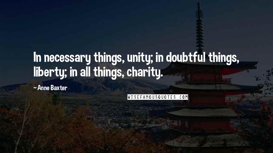 Anne Baxter Quotes: In necessary things, unity; in doubtful things, liberty; in all things, charity.