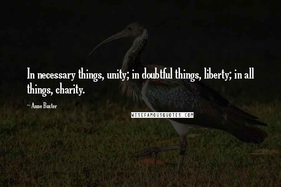 Anne Baxter Quotes: In necessary things, unity; in doubtful things, liberty; in all things, charity.