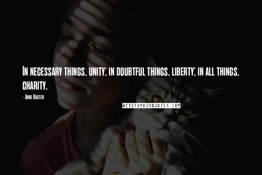 Anne Baxter Quotes: In necessary things, unity; in doubtful things, liberty; in all things, charity.