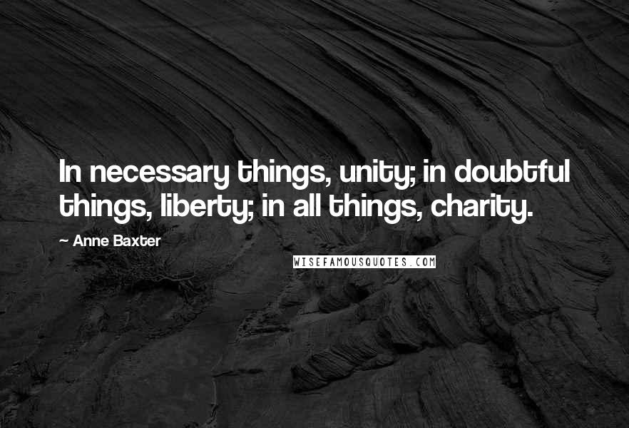 Anne Baxter Quotes: In necessary things, unity; in doubtful things, liberty; in all things, charity.