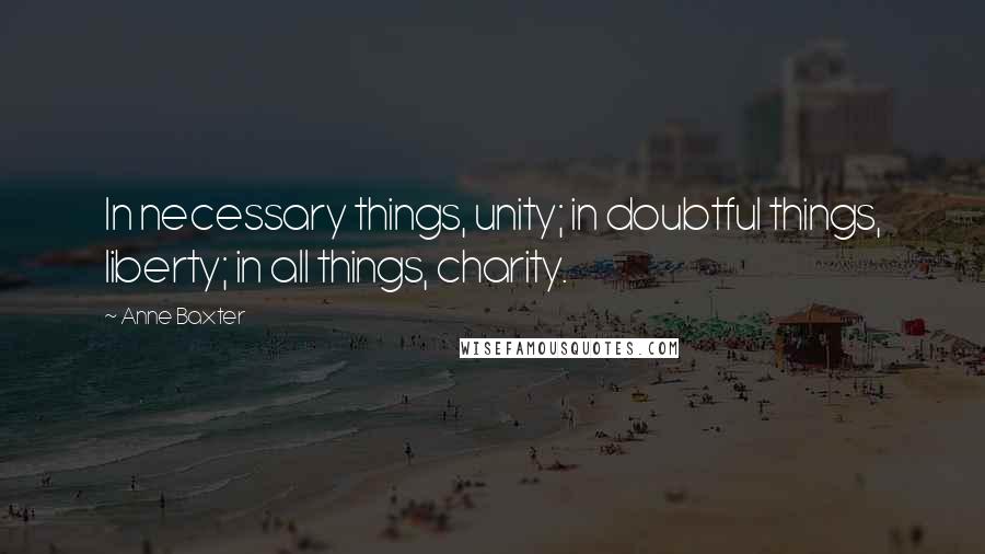Anne Baxter Quotes: In necessary things, unity; in doubtful things, liberty; in all things, charity.