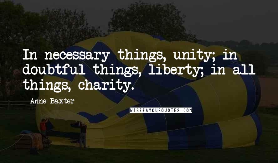 Anne Baxter Quotes: In necessary things, unity; in doubtful things, liberty; in all things, charity.