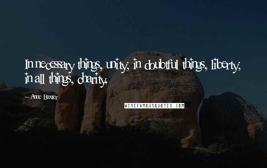 Anne Baxter Quotes: In necessary things, unity; in doubtful things, liberty; in all things, charity.