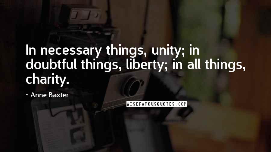 Anne Baxter Quotes: In necessary things, unity; in doubtful things, liberty; in all things, charity.