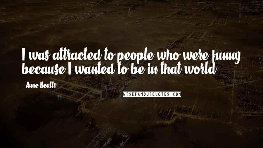 Anne Beatts Quotes: I was attracted to people who were funny because I wanted to be in that world.