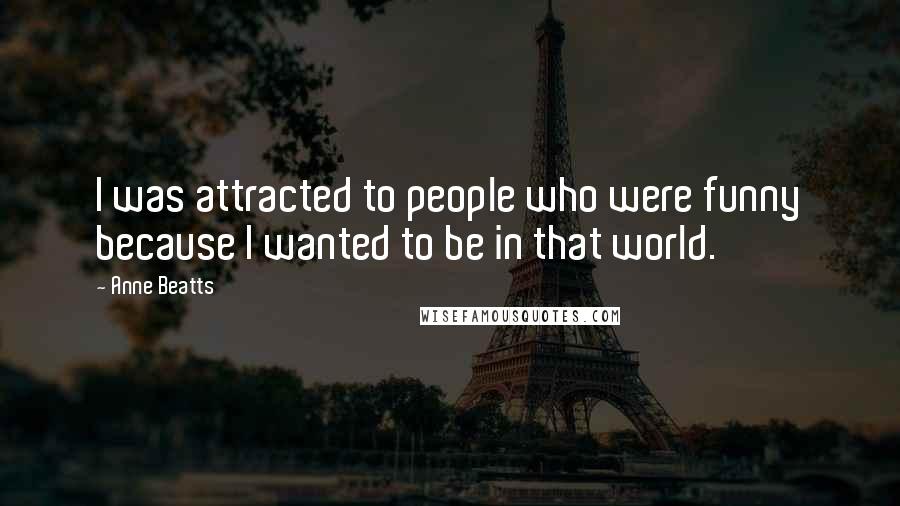 Anne Beatts Quotes: I was attracted to people who were funny because I wanted to be in that world.