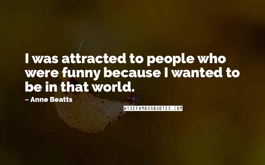 Anne Beatts Quotes: I was attracted to people who were funny because I wanted to be in that world.