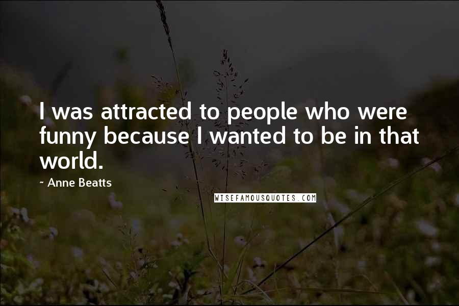 Anne Beatts Quotes: I was attracted to people who were funny because I wanted to be in that world.