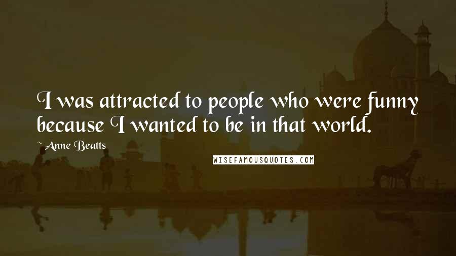 Anne Beatts Quotes: I was attracted to people who were funny because I wanted to be in that world.