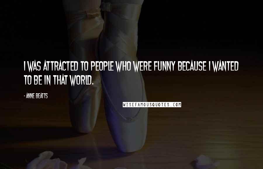 Anne Beatts Quotes: I was attracted to people who were funny because I wanted to be in that world.