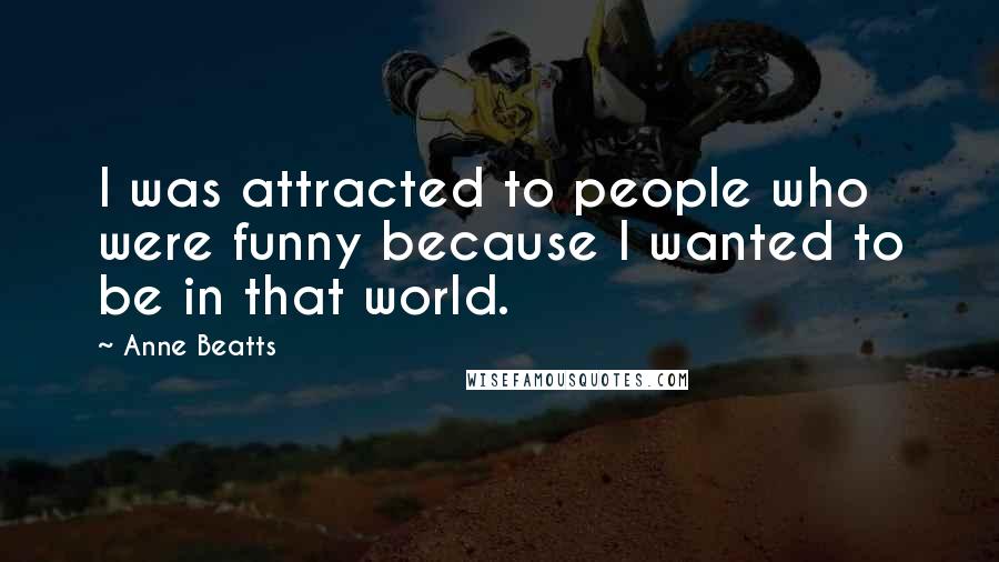 Anne Beatts Quotes: I was attracted to people who were funny because I wanted to be in that world.