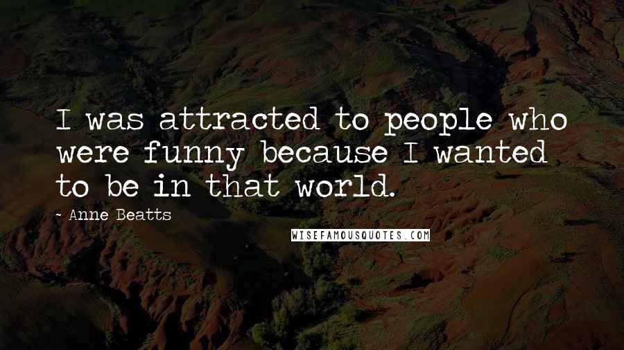 Anne Beatts Quotes: I was attracted to people who were funny because I wanted to be in that world.