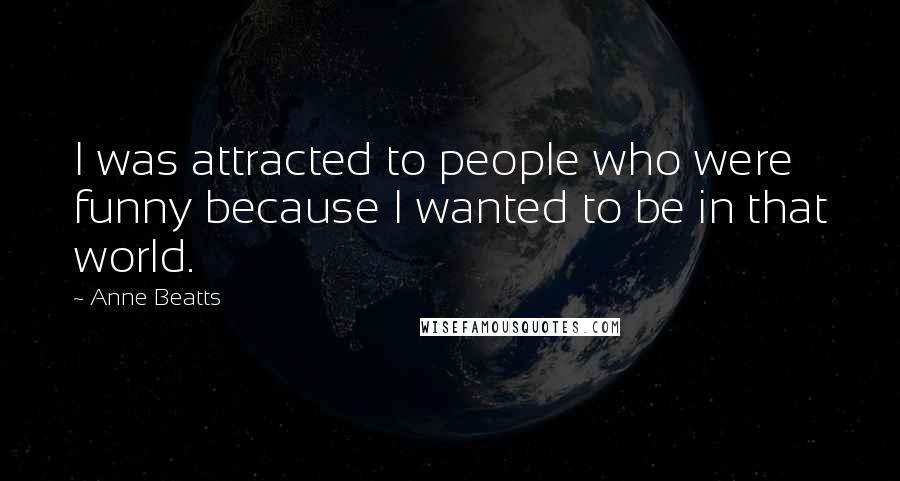 Anne Beatts Quotes: I was attracted to people who were funny because I wanted to be in that world.