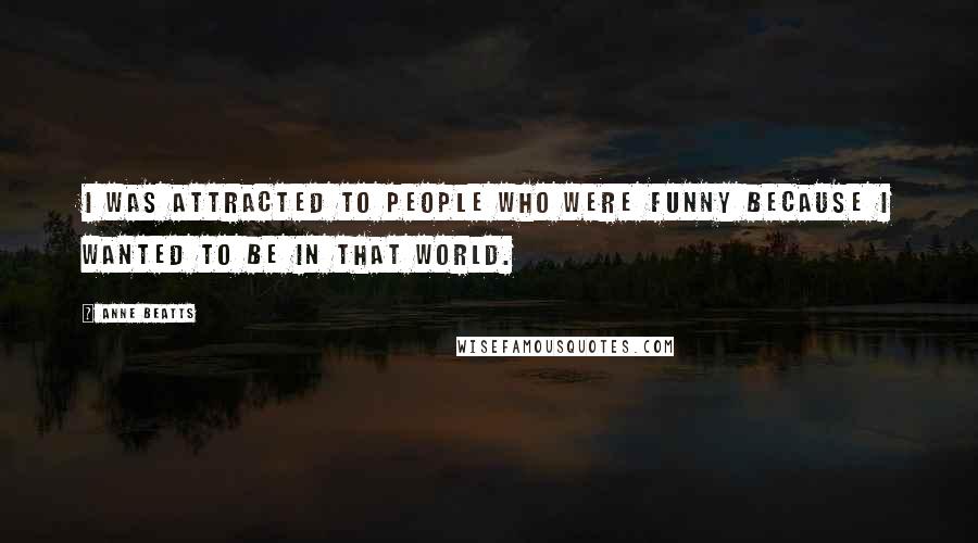 Anne Beatts Quotes: I was attracted to people who were funny because I wanted to be in that world.