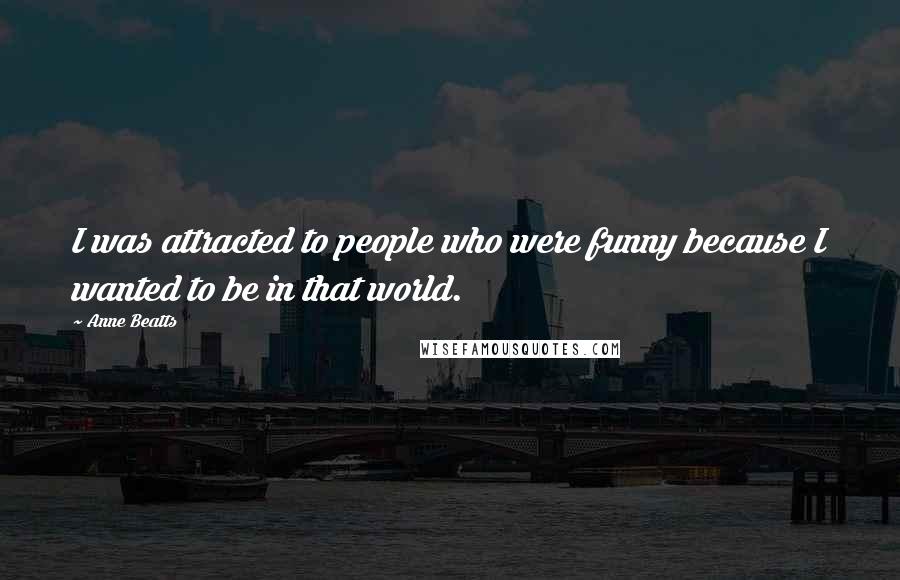 Anne Beatts Quotes: I was attracted to people who were funny because I wanted to be in that world.