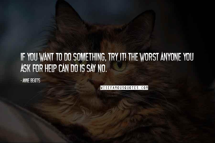 Anne Beatts Quotes: If you want to do something, try it! The worst anyone you ask for help can do is say no.