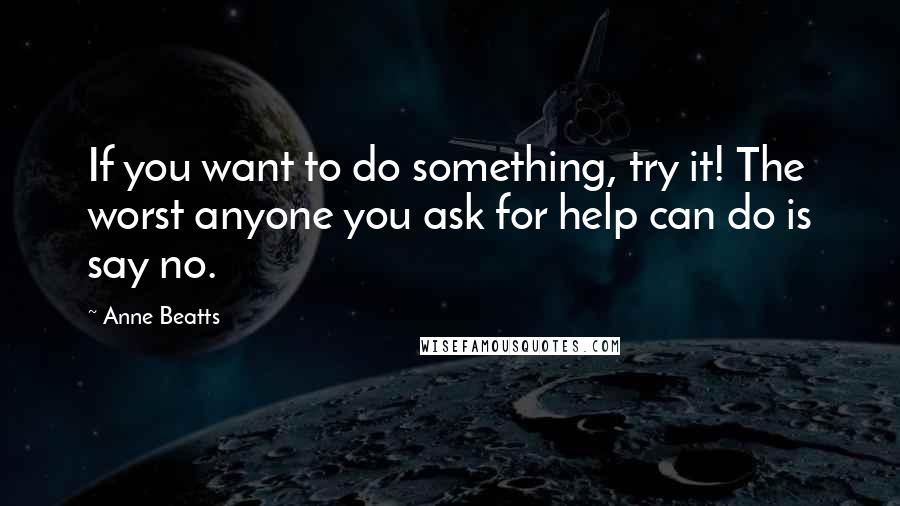 Anne Beatts Quotes: If you want to do something, try it! The worst anyone you ask for help can do is say no.