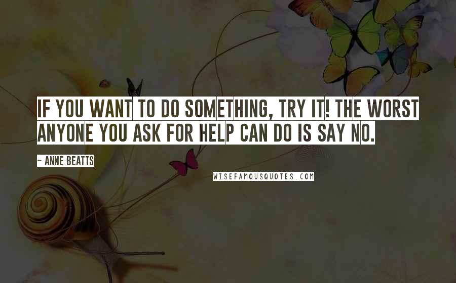 Anne Beatts Quotes: If you want to do something, try it! The worst anyone you ask for help can do is say no.