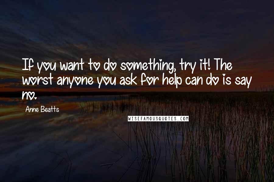 Anne Beatts Quotes: If you want to do something, try it! The worst anyone you ask for help can do is say no.