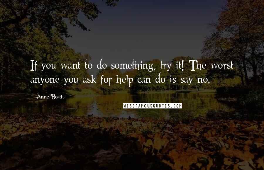 Anne Beatts Quotes: If you want to do something, try it! The worst anyone you ask for help can do is say no.