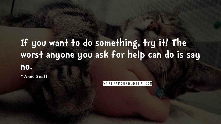 Anne Beatts Quotes: If you want to do something, try it! The worst anyone you ask for help can do is say no.