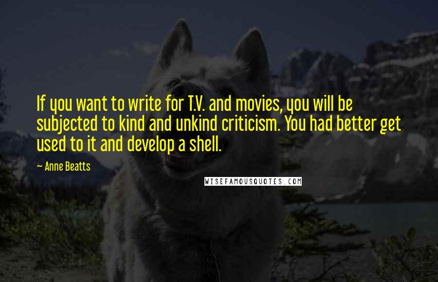 Anne Beatts Quotes: If you want to write for T.V. and movies, you will be subjected to kind and unkind criticism. You had better get used to it and develop a shell.