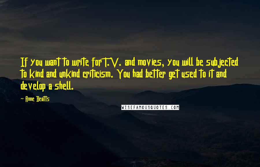 Anne Beatts Quotes: If you want to write for T.V. and movies, you will be subjected to kind and unkind criticism. You had better get used to it and develop a shell.