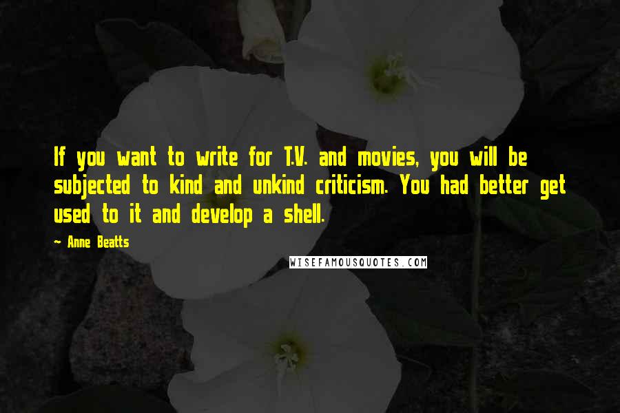 Anne Beatts Quotes: If you want to write for T.V. and movies, you will be subjected to kind and unkind criticism. You had better get used to it and develop a shell.