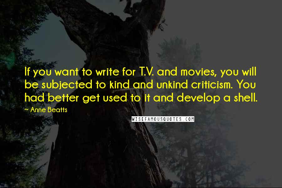 Anne Beatts Quotes: If you want to write for T.V. and movies, you will be subjected to kind and unkind criticism. You had better get used to it and develop a shell.