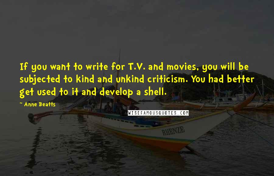 Anne Beatts Quotes: If you want to write for T.V. and movies, you will be subjected to kind and unkind criticism. You had better get used to it and develop a shell.