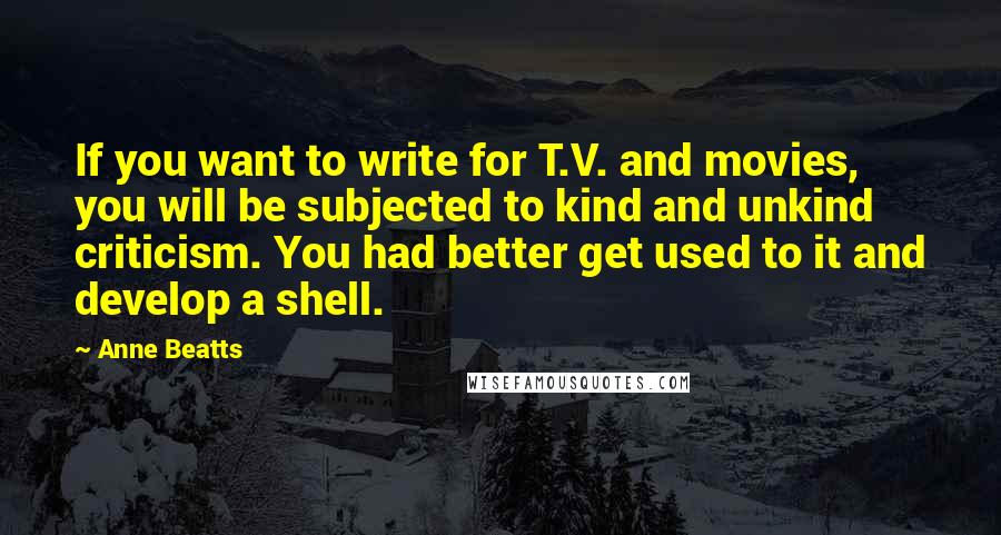 Anne Beatts Quotes: If you want to write for T.V. and movies, you will be subjected to kind and unkind criticism. You had better get used to it and develop a shell.