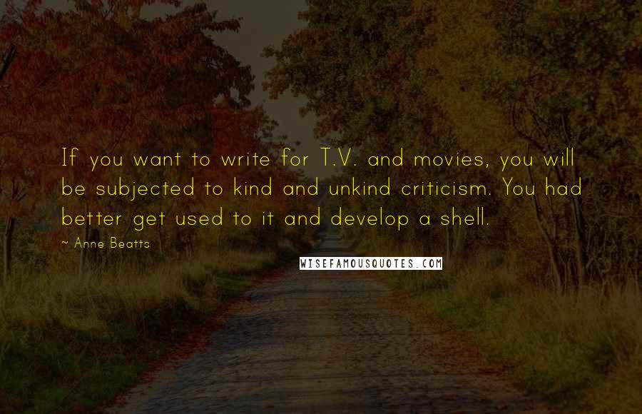 Anne Beatts Quotes: If you want to write for T.V. and movies, you will be subjected to kind and unkind criticism. You had better get used to it and develop a shell.