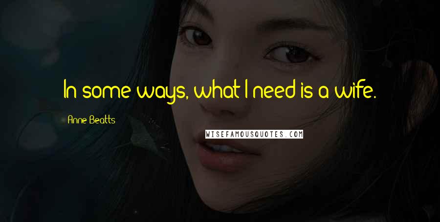 Anne Beatts Quotes: In some ways, what I need is a wife.