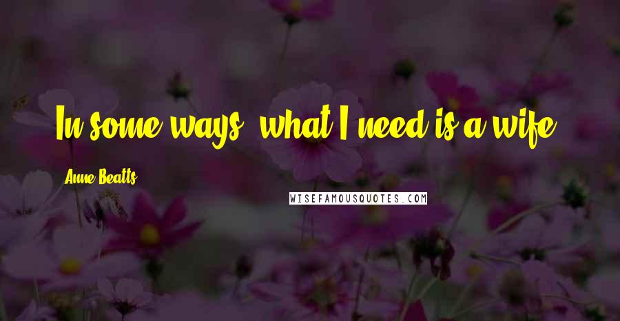 Anne Beatts Quotes: In some ways, what I need is a wife.