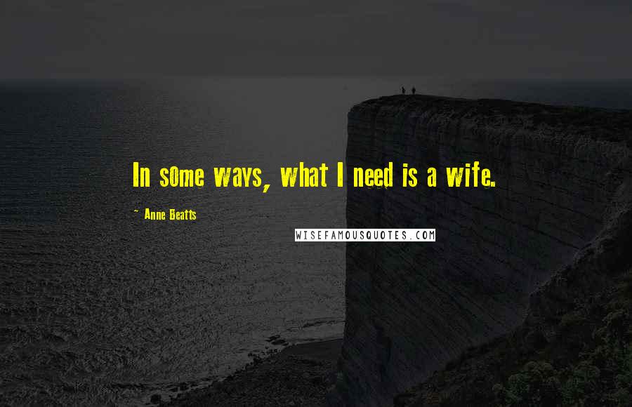 Anne Beatts Quotes: In some ways, what I need is a wife.