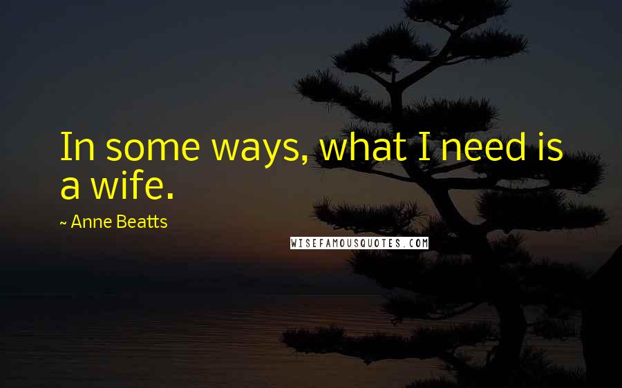 Anne Beatts Quotes: In some ways, what I need is a wife.